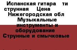 Испанская гитара 6-ти струнная. › Цена ­ 6 000 - Нижегородская обл. Музыкальные инструменты и оборудование » Струнные и смычковые   